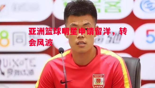 亚洲篮球明星申请留洋，转会风波