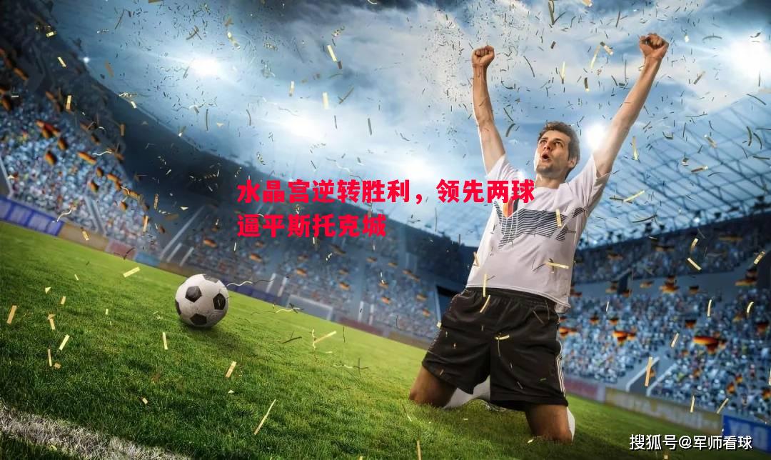 水晶宫逆转胜利，领先两球逼平斯托克城