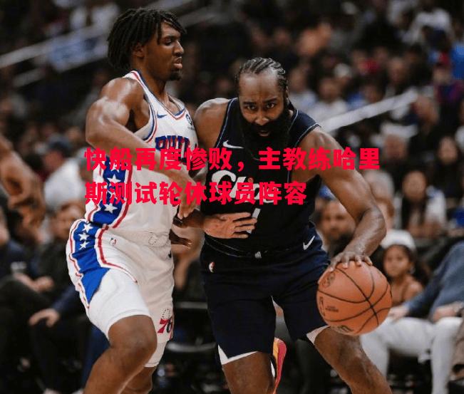 快船再度惨败，主教练哈里斯测试轮休球员阵容