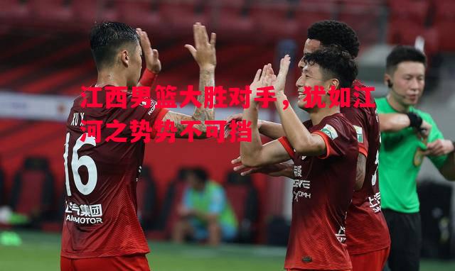 江西男篮大胜对手，犹如江河之势势不可挡