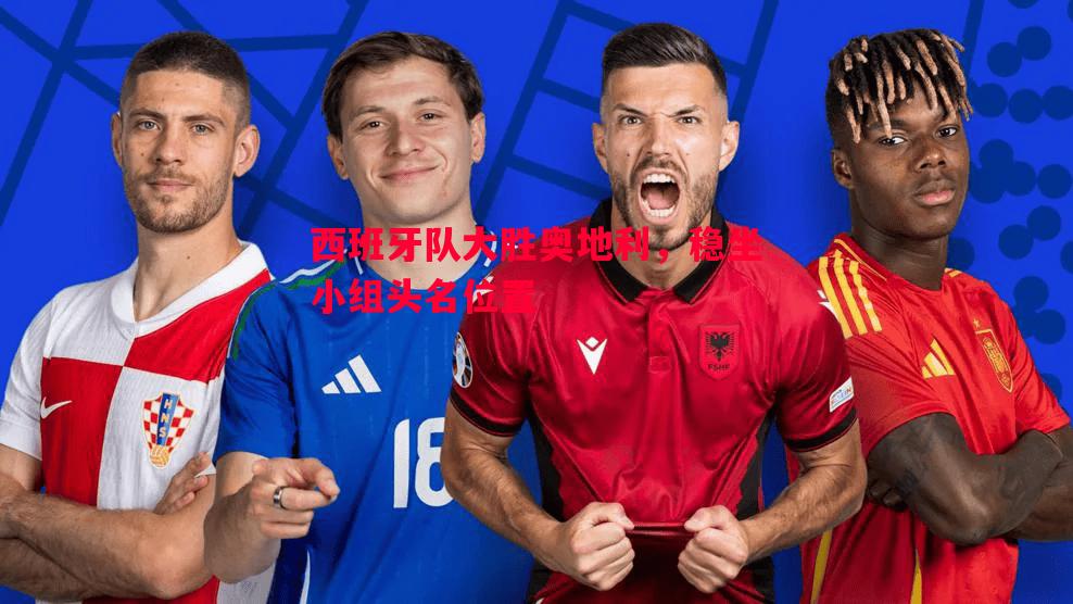 西班牙队大胜奥地利，稳坐小组头名位置