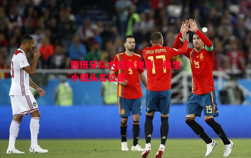 西班牙队大胜奥地利，稳坐小组头名位置