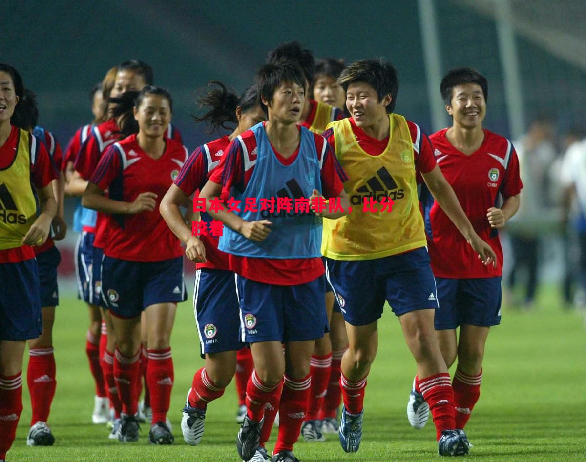 日本女足对阵南非队，比分胶着
