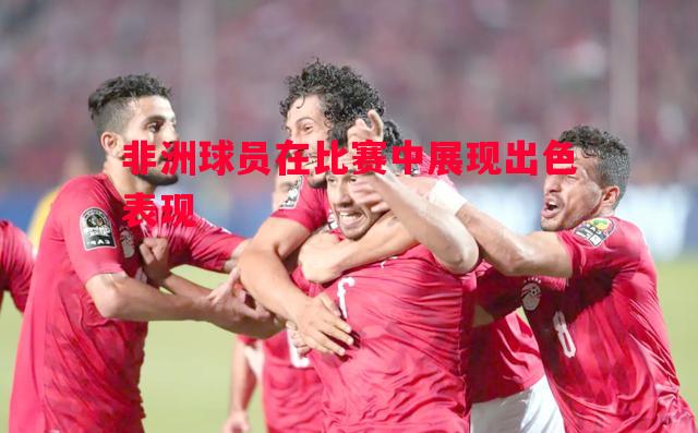 非洲球员在比赛中展现出色表现