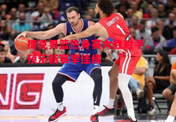 捷克男篮热身赛大胜对手，预示新赛季佳绩