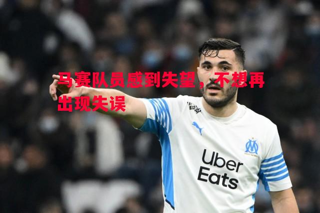 马赛队员感到失望,不想再出现失误 马赛队员感到失望,不想再出现失误