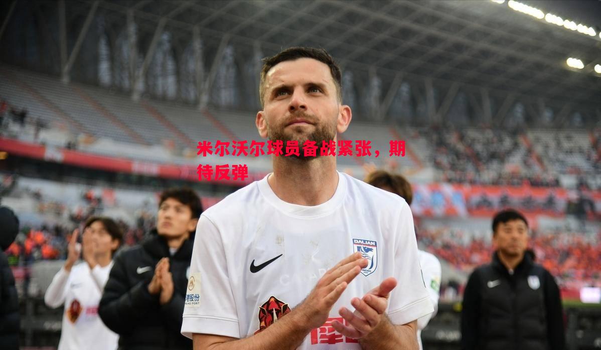 米尔沃尔球员备战紧张,期待反弹 米尔沃尔球员备战紧张,期待反弹