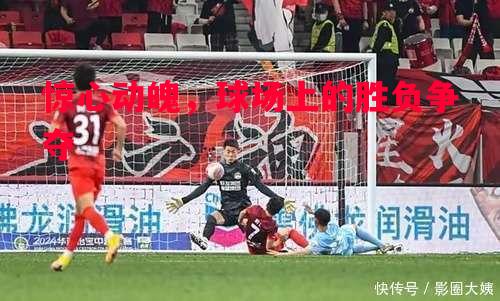 惊心动魄,球场上的胜负争夺 惊心动魄,球场上的胜负争夺