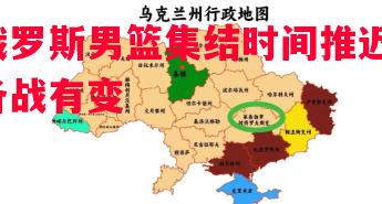 俄罗斯男篮集结时间推迟,备战有变 俄罗斯男篮集结时间推迟,备战有变