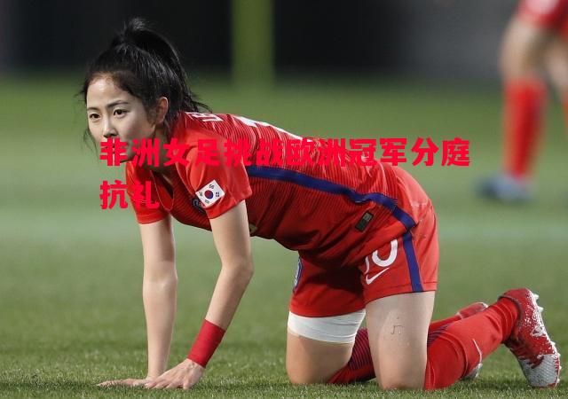 非洲女足挑战欧洲冠军分庭抗礼