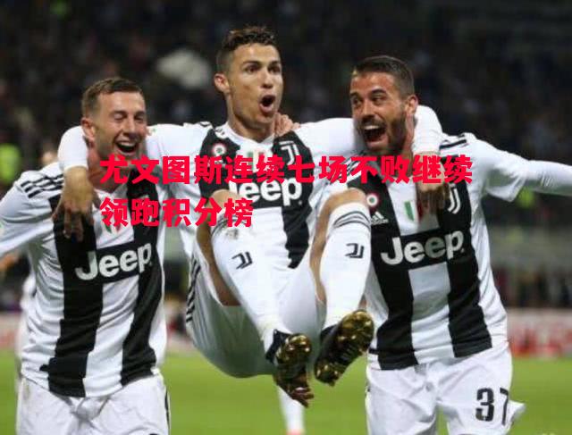 尤文图斯连续七场不败继续领跑积分榜 尤文图斯连续七场不败继续领跑积分榜