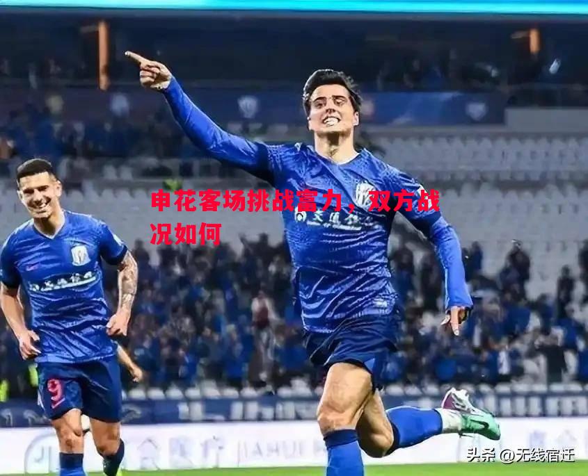 申花客场挑战富力,双方战况如何 申花客场挑战富力,双方战况如何