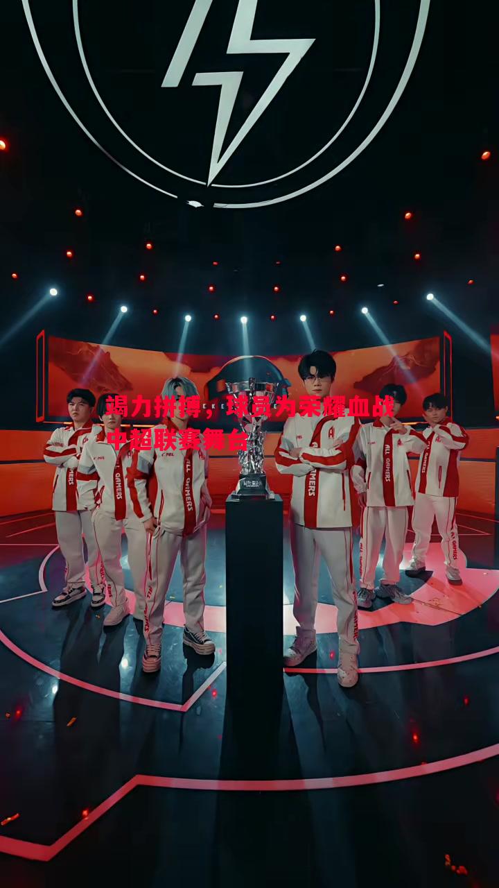 竭力拼搏，球员为荣耀血战中超联赛舞台