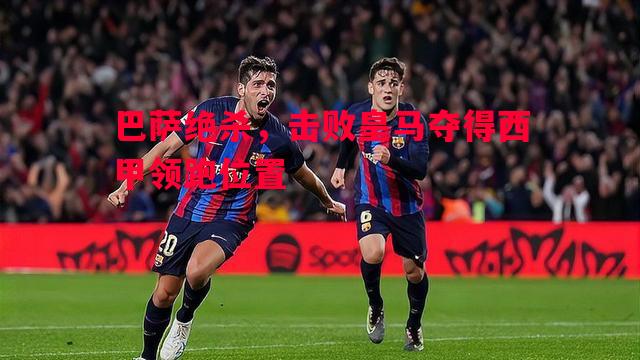 巴萨绝杀，击败皇马夺得西甲领跑位置