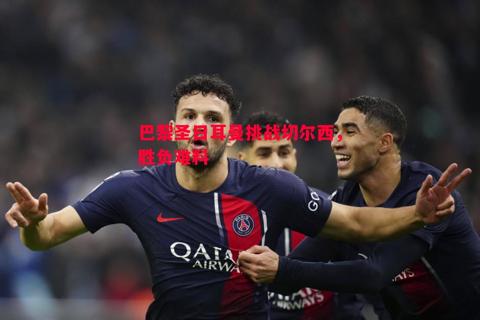 巴黎圣日耳曼挑战切尔西，胜负难料