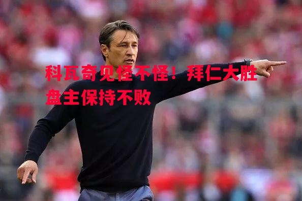 科瓦奇见怪不怪！拜仁大胜盘主保持不败